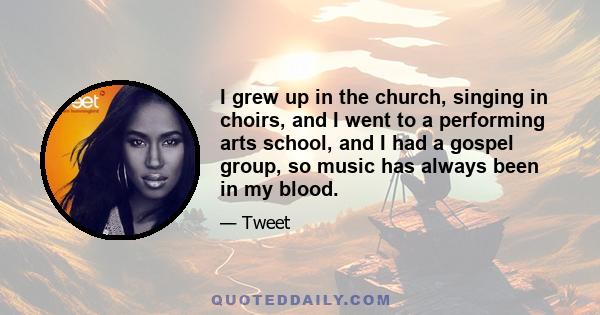 I grew up in the church, singing in choirs, and I went to a performing arts school, and I had a gospel group, so music has always been in my blood.