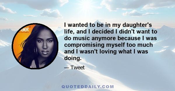 I wanted to be in my daughter's life, and I decided I didn't want to do music anymore because I was compromising myself too much and I wasn't loving what I was doing.