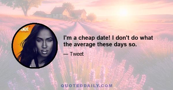 I'm a cheap date! I don't do what the average these days so.