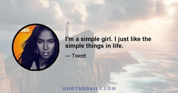 I'm a simple girl. I just like the simple things in life.