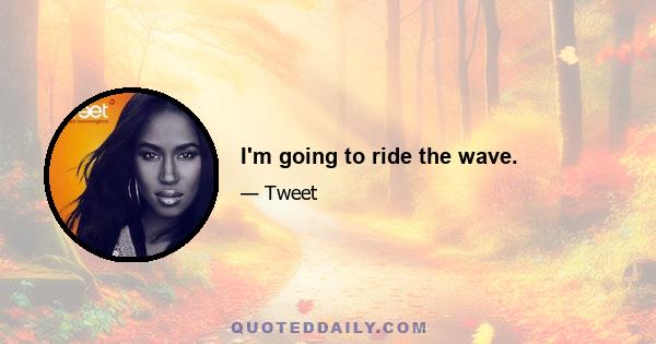 I'm going to ride the wave.