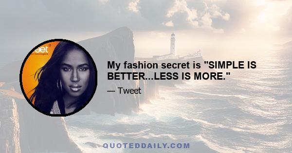 My fashion secret is SIMPLE IS BETTER...LESS IS MORE.