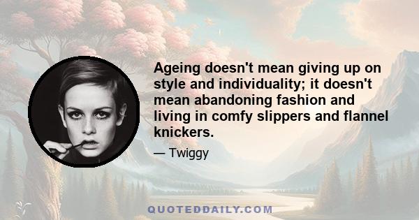 Ageing doesn't mean giving up on style and individuality; it doesn't mean abandoning fashion and living in comfy slippers and flannel knickers.