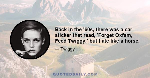 Back in the '60s, there was a car sticker that read, 'Forget Oxfam, Feed Twiggy,' but I ate like a horse.