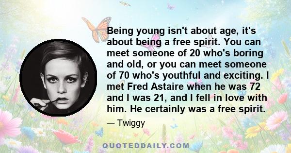 Being young isn't about age, it's about being a free spirit. You can meet someone of 20 who's boring and old, or you can meet someone of 70 who's youthful and exciting. I met Fred Astaire when he was 72 and I was 21,