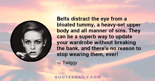 Belts distract the eye from a bloated tummy, a heavy-set upper body and all manner of sins. They can be a superb way to update your wardrobe without breaking the bank, and there's no reason to stop wearing them, ever!