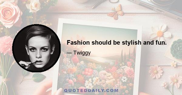 Fashion should be stylish and fun.