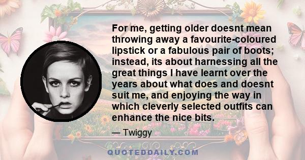 For me, getting older doesnt mean throwing away a favourite-coloured lipstick or a fabulous pair of boots; instead, its about harnessing all the great things I have learnt over the years about what does and doesnt suit