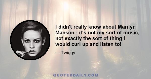 I didn't really know about Marilyn Manson - it's not my sort of music, not exactly the sort of thing I would curl up and listen to!