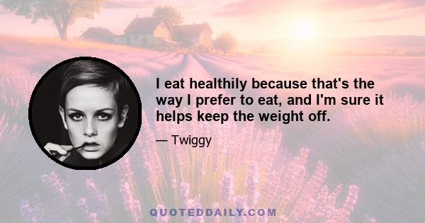 I eat healthily because that's the way I prefer to eat, and I'm sure it helps keep the weight off.