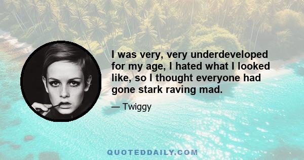 I was very, very underdeveloped for my age, I hated what I looked like, so I thought everyone had gone stark raving mad.