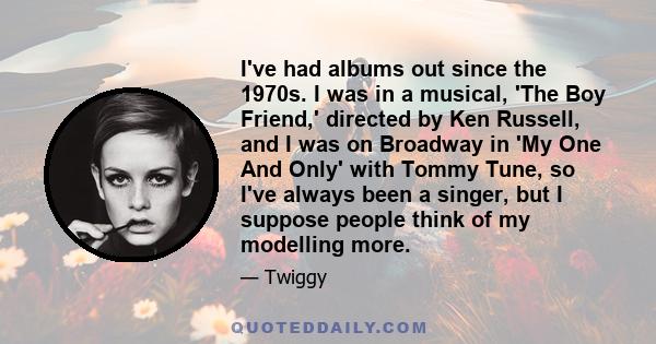 I've had albums out since the 1970s. I was in a musical, 'The Boy Friend,' directed by Ken Russell, and I was on Broadway in 'My One And Only' with Tommy Tune, so I've always been a singer, but I suppose people think of 