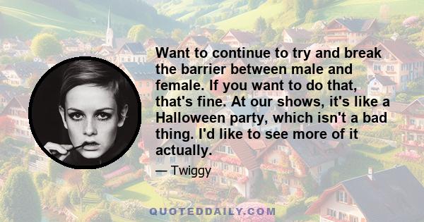 Want to continue to try and break the barrier between male and female. If you want to do that, that's fine. At our shows, it's like a Halloween party, which isn't a bad thing. I'd like to see more of it actually.