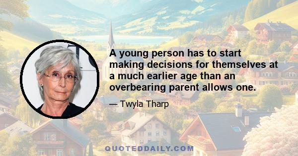 A young person has to start making decisions for themselves at a much earlier age than an overbearing parent allows one.