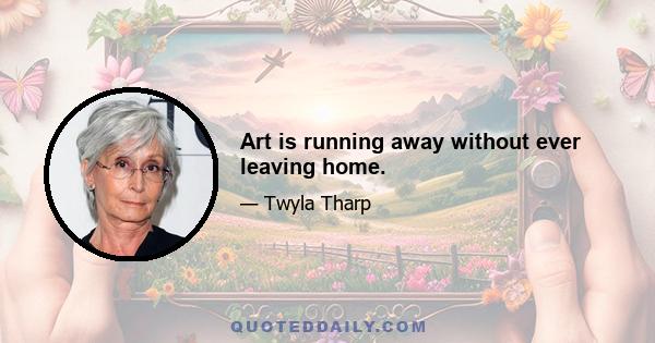 Art is running away without ever leaving home.