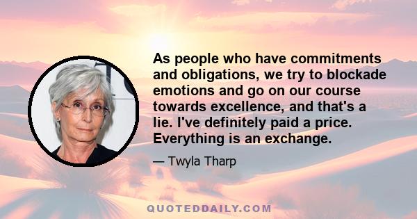 As people who have commitments and obligations, we try to blockade emotions and go on our course towards excellence, and that's a lie. I've definitely paid a price. Everything is an exchange.