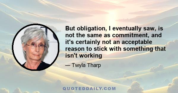 But obligation, I eventually saw, is not the same as commitment, and it's certainly not an acceptable reason to stick with something that isn't working