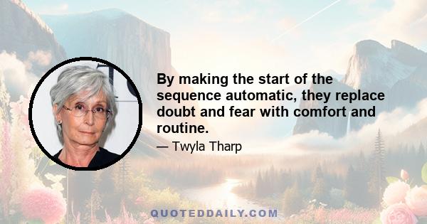 By making the start of the sequence automatic, they replace doubt and fear with comfort and routine.