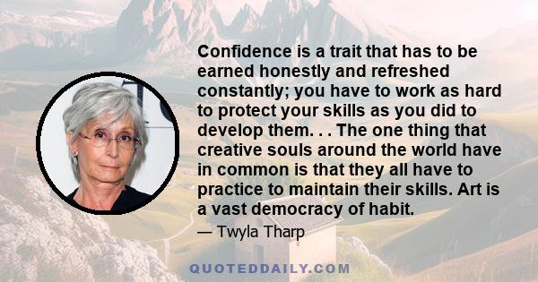 Confidence is a trait that has to be earned honestly and refreshed constantly; you have to work as hard to protect your skills as you did to develop them. . . The one thing that creative souls around the world have in