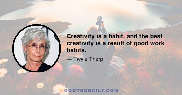 Creativity is a habit, and the best creativity is a result of good work habits.