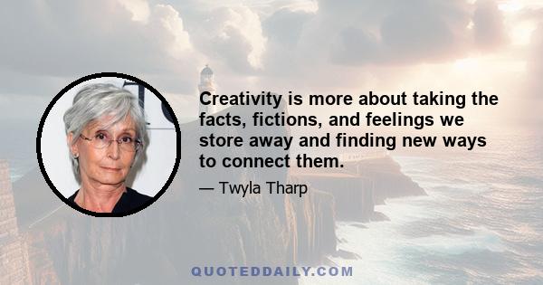 Creativity is more about taking the facts, fictions, and feelings we store away and finding new ways to connect them. What we're talking about here is metaphor. Metaphor is the lifeblood of all art, if it is not art