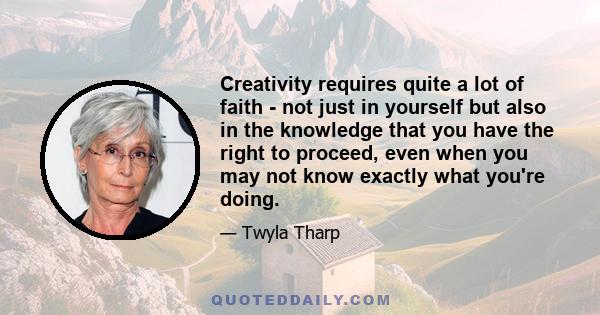 Creativity requires quite a lot of faith - not just in yourself but also in the knowledge that you have the right to proceed, even when you may not know exactly what you're doing.