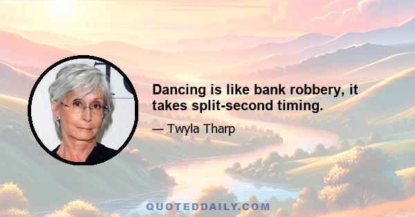 Dancing is like bank robbery, it takes split-second timing.