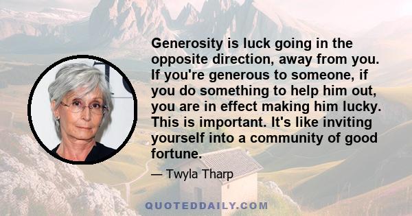 Generosity is luck going in the opposite direction, away from you. If you're generous to someone, if you do something to help him out, you are in effect making him lucky. This is important. It's like inviting yourself