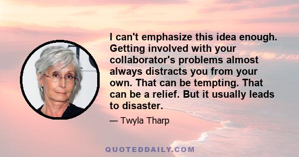 I can't emphasize this idea enough. Getting involved with your collaborator's problems almost always distracts you from your own. That can be tempting. That can be a relief. But it usually leads to disaster.