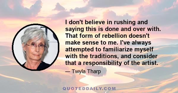 I don't believe in rushing and saying this is done and over with. That form of rebellion doesn't make sense to me. I've always attempted to familiarize myself with the traditions, and consider that a responsibility of