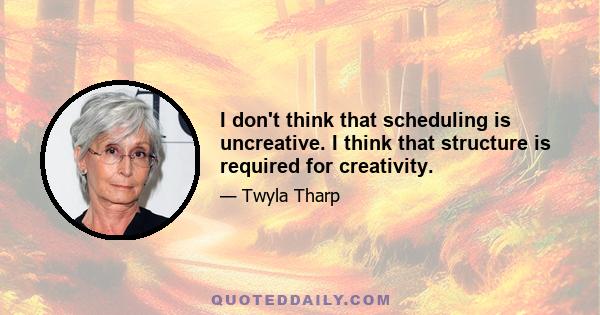 I don't think that scheduling is uncreative. I think that structure is required for creativity.