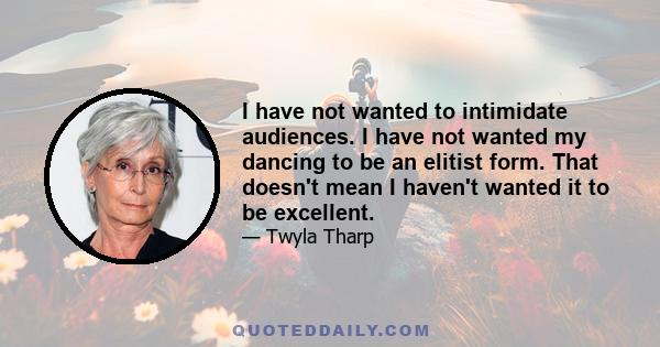 I have not wanted to intimidate audiences. I have not wanted my dancing to be an elitist form. That doesn't mean I haven't wanted it to be excellent.