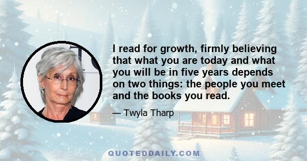 I read for growth, firmly believing that what you are today and what you will be in five years depends on two things: the people you meet and the books you read.