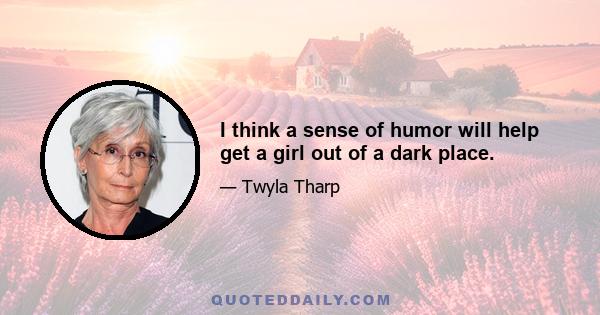 I think a sense of humor will help get a girl out of a dark place.