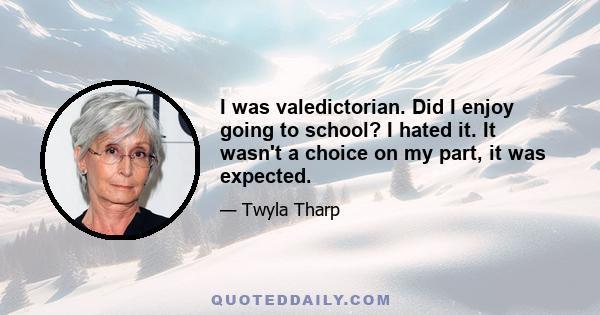 I was valedictorian. Did I enjoy going to school? I hated it. It wasn't a choice on my part, it was expected.