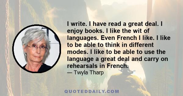 I write. I have read a great deal. I enjoy books. I like the wit of languages. Even French I like. I like to be able to think in different modes. I like to be able to use the language a great deal and carry on