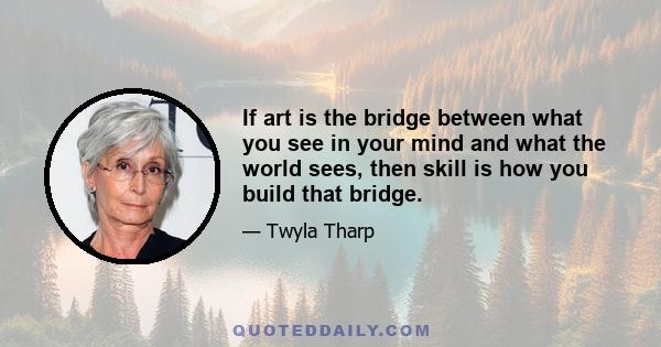 If art is the bridge between what you see in your mind and what the world sees, then skill is how you build that bridge.