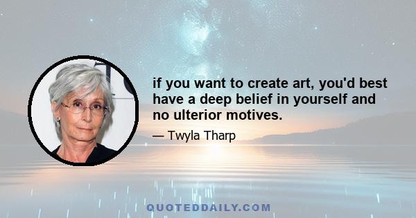 if you want to create art, you'd best have a deep belief in yourself and no ulterior motives.