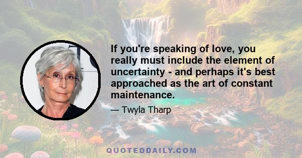 If you're speaking of love, you really must include the element of uncertainty - and perhaps it's best approached as the art of constant maintenance.