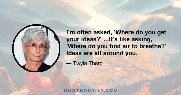 I'm often asked, 'Where do you get your ideas?' ...It's like asking, 'Where do you find air to breathe?' Ideas are all around you.