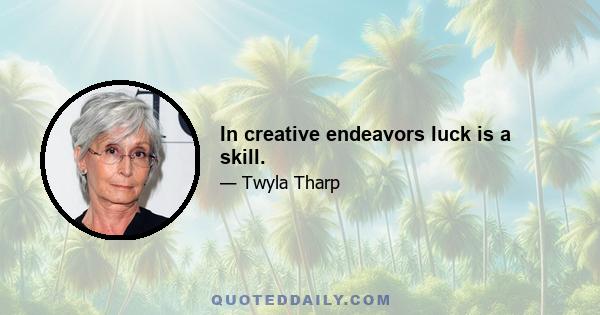 In creative endeavors luck is a skill.