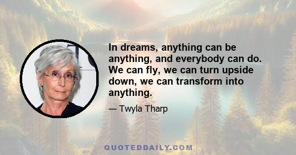 In dreams, anything can be anything, and everybody can do. We can fly, we can turn upside down, we can transform into anything.