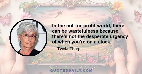 In the not-for-profit world, there can be wastefulness because there's not the desperate urgency of when you're on a clock.