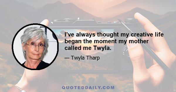 I've always thought my creative life began the moment my mother called me Twyla.