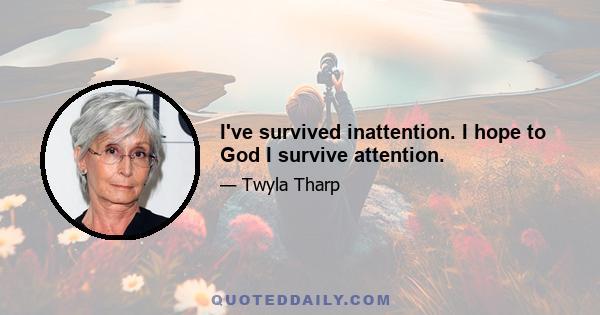 I've survived inattention. I hope to God I survive attention.