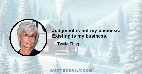 Judgment is not my business. Existing is my business.