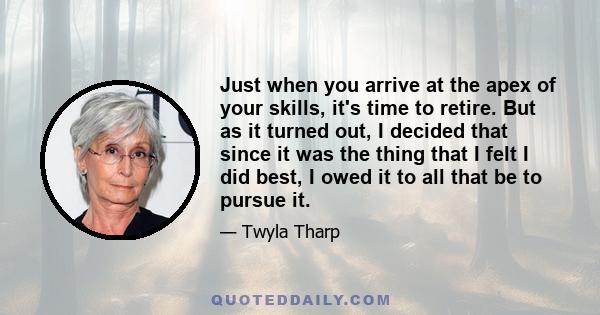 Just when you arrive at the apex of your skills, it's time to retire. But as it turned out, I decided that since it was the thing that I felt I did best, I owed it to all that be to pursue it.