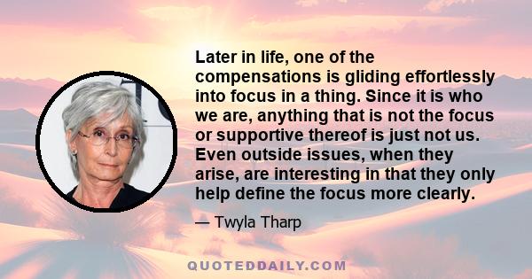 Later in life, one of the compensations is gliding effortlessly into focus in a thing. Since it is who we are, anything that is not the focus or supportive thereof is just not us. Even outside issues, when they arise,