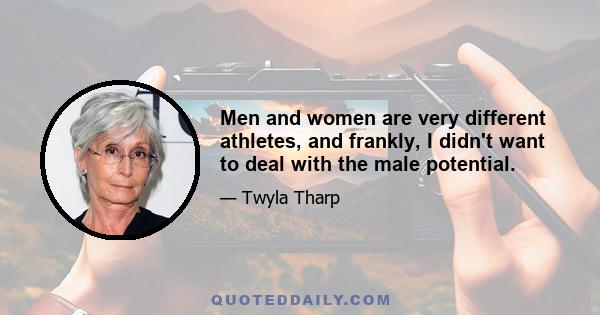 Men and women are very different athletes, and frankly, I didn't want to deal with the male potential.