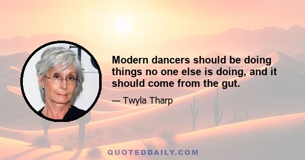 Modern dancers should be doing things no one else is doing, and it should come from the gut.